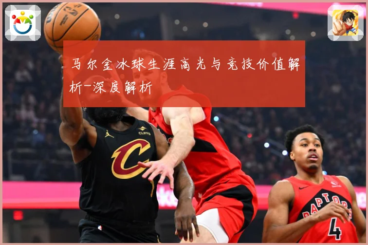 马尔金冰球生涯高光与竞技价值解析-深度解析
