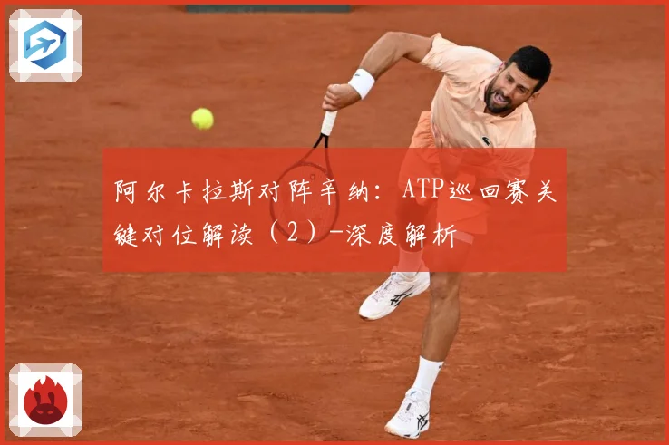阿尔卡拉斯对阵辛纳：ATP巡回赛关键对位解读（2）-深度解析