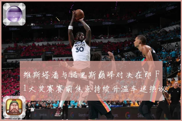 维斯塔潘与诺里斯巅峰对决在即 F1大奖赛赛前焦点持续升温车迷热议不断-深度解析