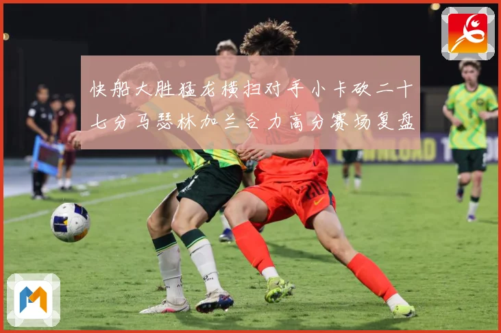 快船大胜猛龙横扫对手小卡砍二十七分马瑟林加兰合力高分赛场复盘-深度解析