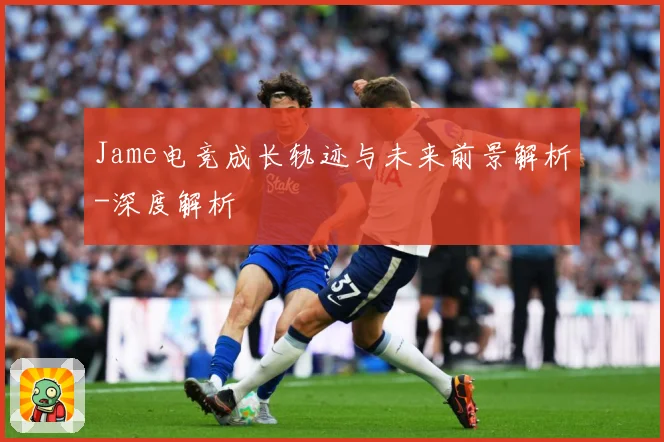 Jame电竞成长轨迹与未来前景解析-深度解析