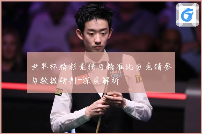 世界杯精彩竞猜与精准比分竞猜参与数据研判-深度解析