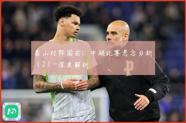 泰山对阵国安：中超比赛悬念分析（2）-深度解析