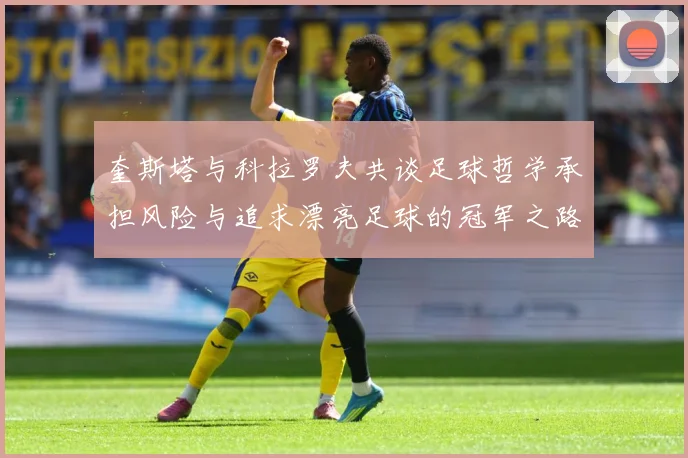 奎斯塔与科拉罗夫共谈足球哲学承担风险与追求漂亮足球的冠军之路数据研判-深度解析