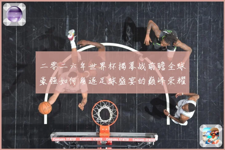 二零二六年世界杯揭幕战前瞻全球豪强如何角逐足球盛宴的巅峰荣耀战术观察-深度解析