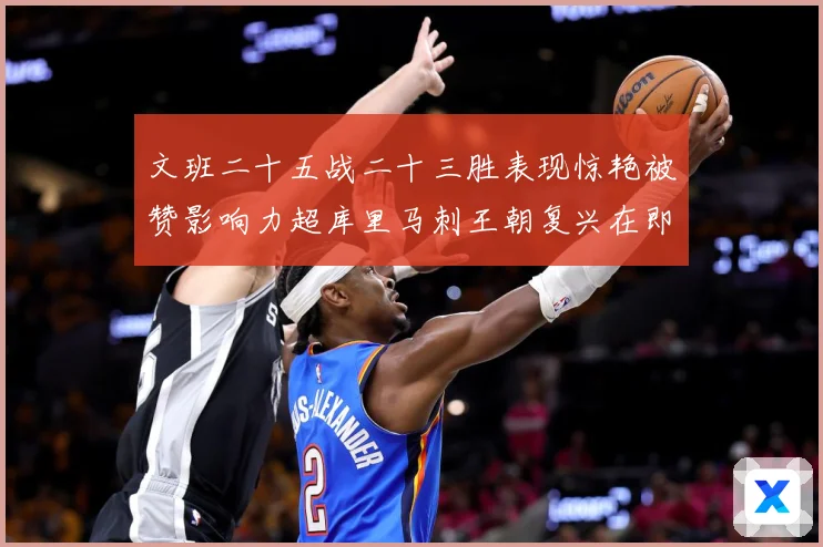 文班二十五战二十三胜表现惊艳被赞影响力超库里马刺王朝复兴在即成长观察-深度解析