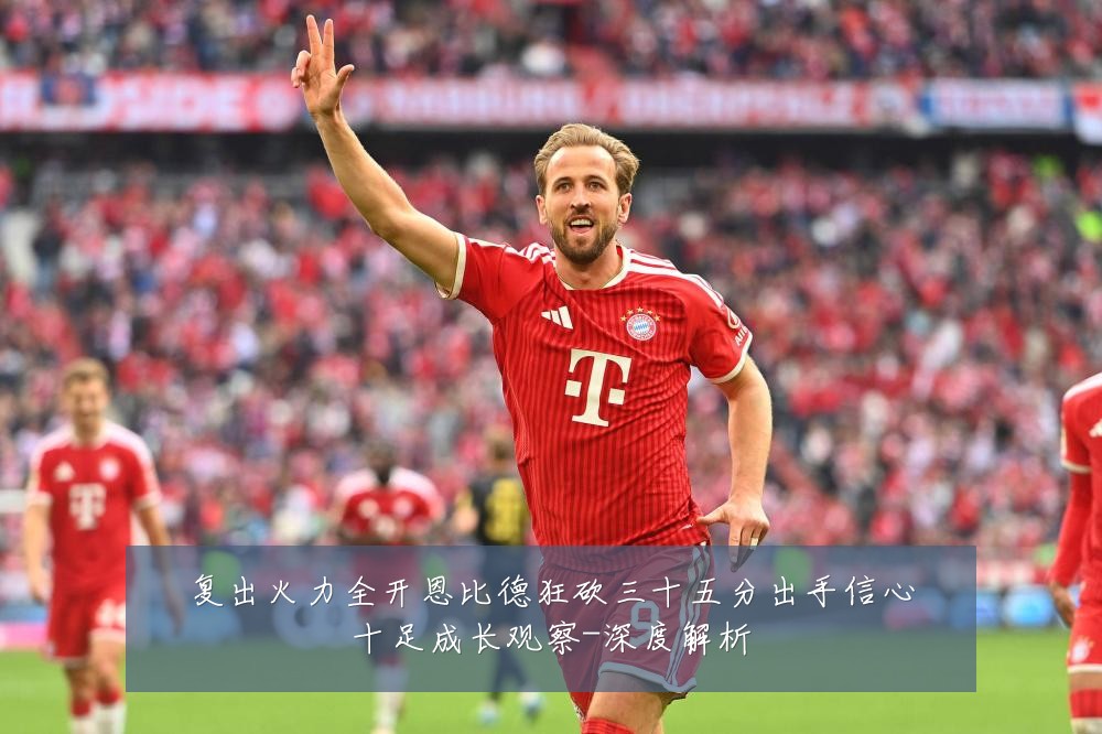 复出火力全开恩比德狂砍三十五分出手信心十足成长观察-深度解析