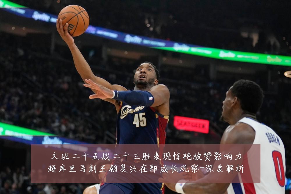 文班二十五战二十三胜表现惊艳被赞影响力超库里马刺王朝复兴在即成长观察-深度解析