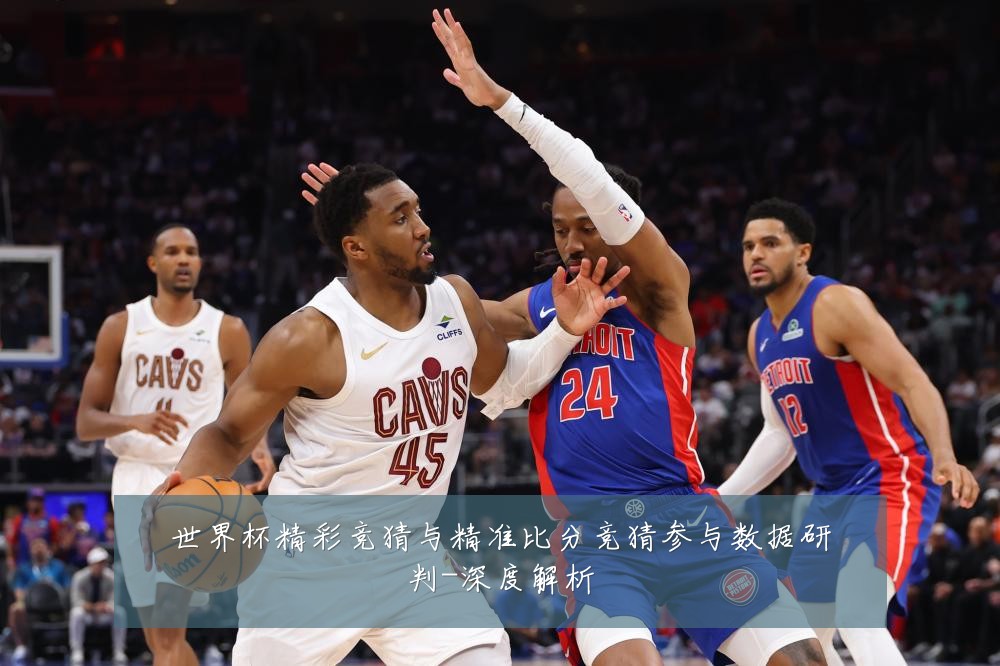 世界杯精彩竞猜与精准比分竞猜参与数据研判-深度解析