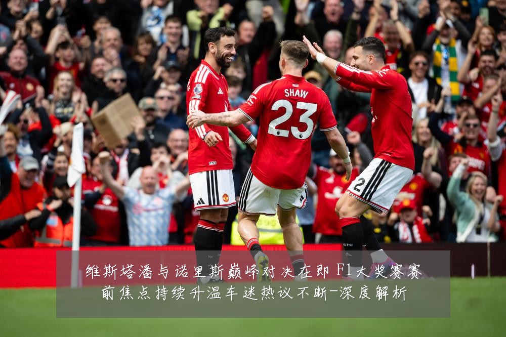 维斯塔潘与诺里斯巅峰对决在即 F1大奖赛赛前焦点持续升温车迷热议不断-深度解析